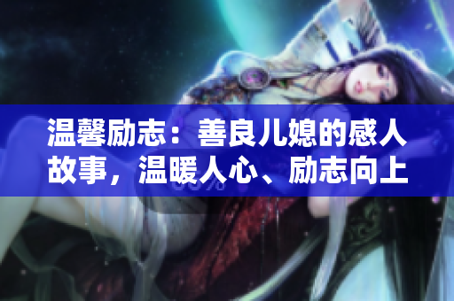 温馨励志：善良儿媳的感人故事，温暖人心、励志向上