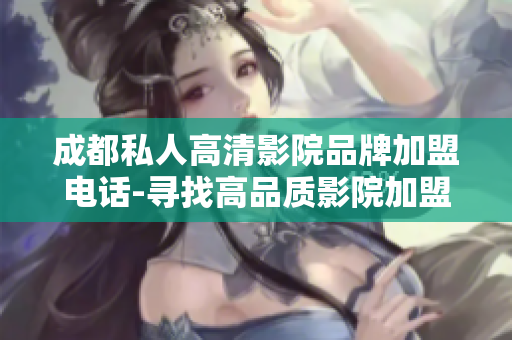 成都私人高清影院品牌加盟电话-寻找高品质影院加盟商