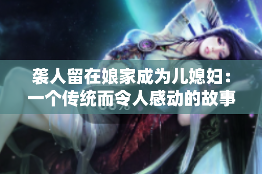 袭人留在娘家成为儿媳妇：一个传统而令人感动的故事