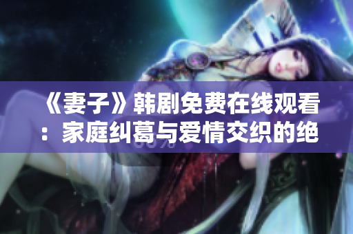 《妻子》韩剧免费在线观看：家庭纠葛与爱情交织的绝美姻缘