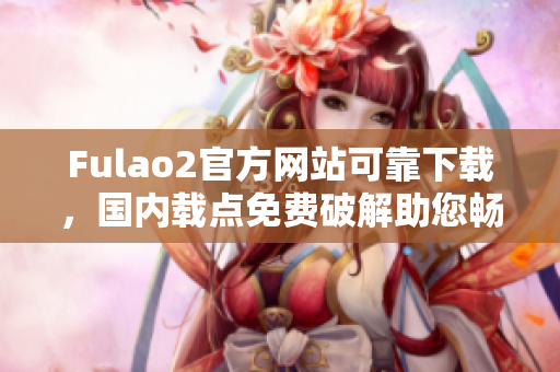 Fulao2官方网站可靠下载，国内载点免费破解助您畅享全新体验