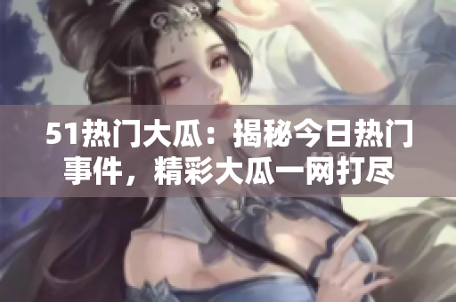 51热门大瓜：揭秘今日热门事件，精彩大瓜一网打尽