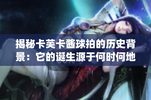 揭秘卡芙卡酱球拍的历史背景：它的诞生源于何时何地？(1)