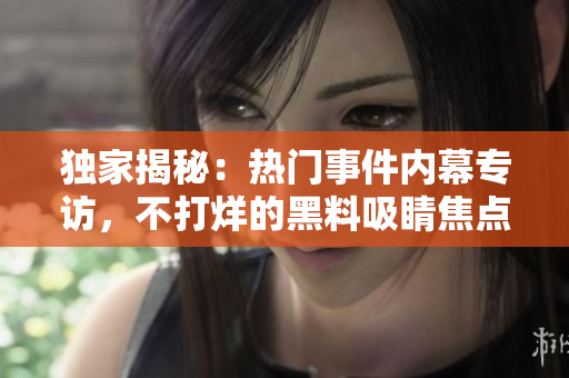 独家揭秘：热门事件内幕专访，不打烊的黑料吸睛焦点