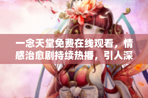 一念天堂免费在线观看，情感治愈剧持续热播，引人深思，感动心灵。