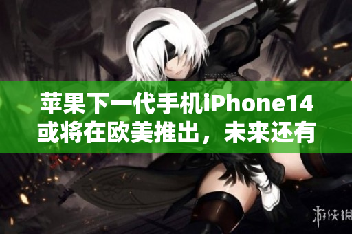 苹果下一代手机iPhone14或将在欧美推出,未来还有哪些惊喜? 苹果下一代手机iPhone14或将在欧美推出,未来还有哪些惊喜?