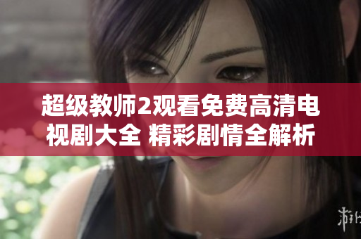 超级教师2观看免费高清电视剧大全 精彩剧情全解析