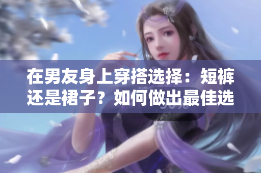 在男友身上穿搭选择：短裤还是裙子？如何做出最佳选择？