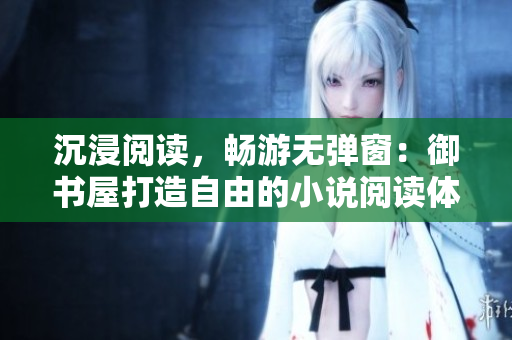 沉浸阅读，畅游无弹窗：御书屋打造自由的小说阅读体验