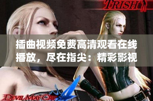 插曲视频免费高清观看在线播放，尽在指尖：精彩影视尽收眼底(1)
