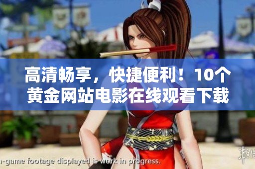 高清畅享，快捷便利！10个黄金网站电影在线观看下载平台推荐