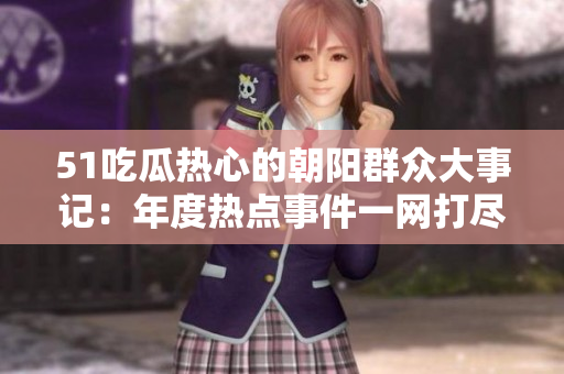 51吃瓜热心的朝阳群众大事记：年度热点事件一网打尽