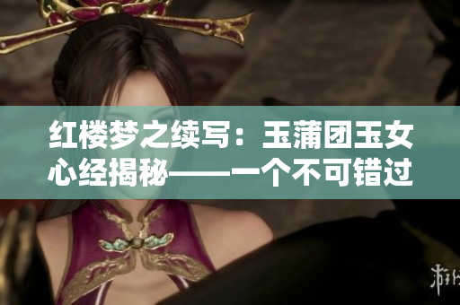 红楼梦之续写：玉蒲团玉女心经揭秘——一个不可错过的神秘故事！
