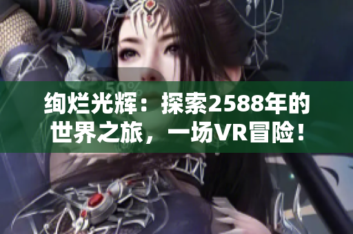 绚烂光辉：探索2588年的世界之旅，一场VR冒险！
