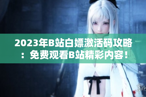 2023年B站白嫖激活码攻略：免费观看B站精彩内容！