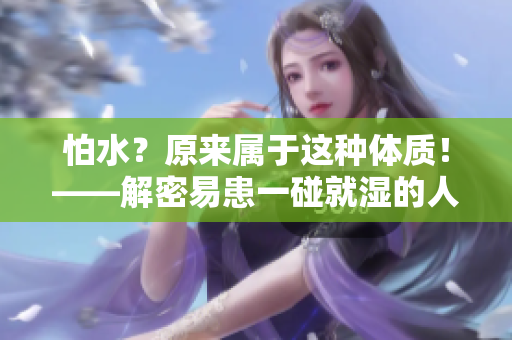 怕水？原来属于这种体质！——解密易患一碰就湿的人群