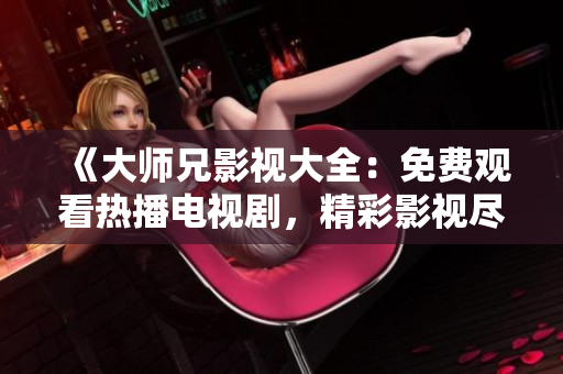 《大师兄影视大全：免费观看热播电视剧，精彩影视尽在其中》