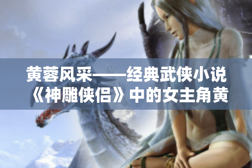 黄蓉风采——经典武侠小说《神雕侠侣》中的女主角黄蓉形象分析