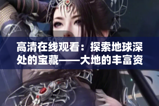 高清在线观看：探索地球深处的宝藏——大地的丰富资源