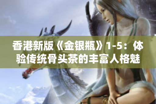 香港新版《金银瓶》1-5：体验传统骨头茶的丰富人格魅力