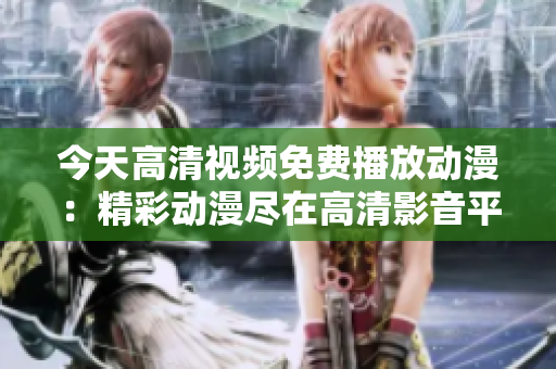 今天高清视频免费播放动漫:精彩动漫尽在高清影音平台 今天高清视频免费播放动漫:精彩动漫尽在高清影音平台