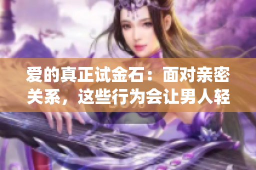 爱的真正试金石：面对亲密关系，这些行为会让男人轻易离开你吗？(1)