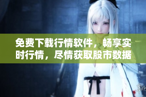免费下载行情软件，畅享实时行情，尽情获取股市数据