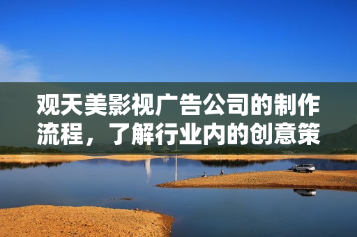 观天美影视广告公司的制作流程，了解行业内的创意策划和执行方案