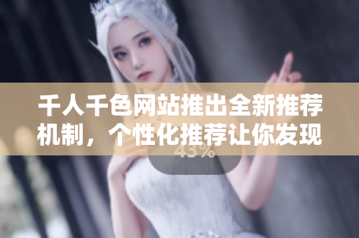 千人千色网站推出全新推荐机制，个性化推荐让你发现更多惊喜