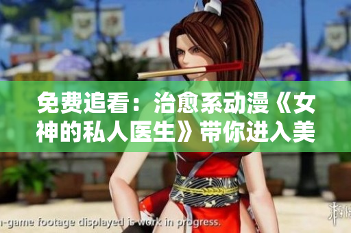 免费追看：治愈系动漫《女神的私人医生》带你进入美好世界！