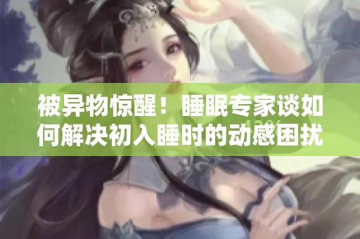 被异物惊醒！睡眠专家谈如何解决初入睡时的动感困扰