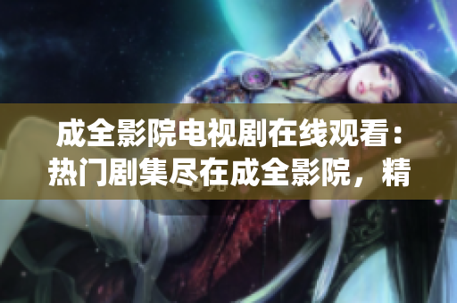 成全影院电视剧在线观看：热门剧集尽在成全影院，精彩不容错过(1)
