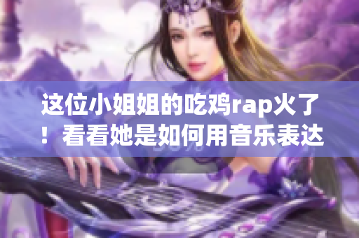 这位小姐姐的吃鸡rap火了！看看她是如何用音乐表达游戏热情的