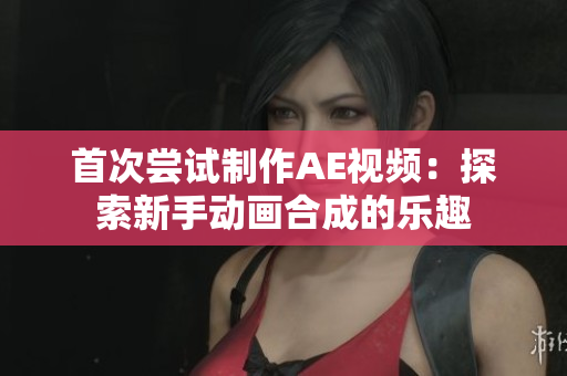首次尝试制作AE视频：探索新手动画合成的乐趣