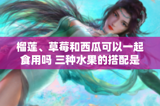 榴莲、草莓和西瓜可以一起食用吗 三种水果的搭配是否合适
