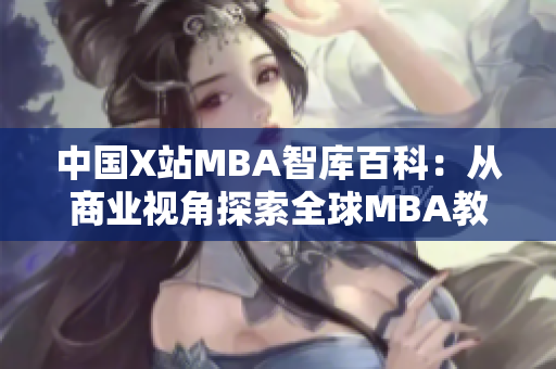 中国X站MBA智库百科：从商业视角探索全球MBA教育资源