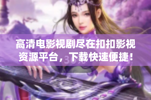 高清电影视剧尽在扣扣影视资源平台，下载快速便捷！(1)