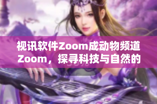 视讯软件Zoom成动物频道Zoom，探寻科技与自然的无限可能