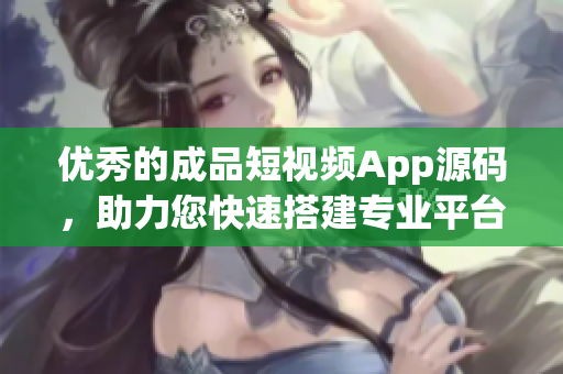 优秀的成品短视频App源码，助力您快速搭建专业平台！