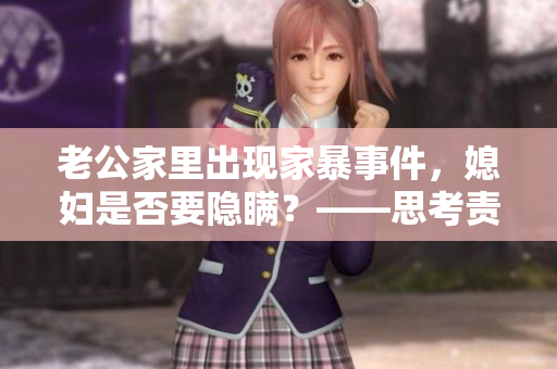 老公家里出现家暴事件，媳妇是否要隐瞒？——思考责任与选择