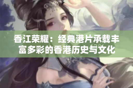香江荣耀：经典港片承载丰富多彩的香港历史与文化