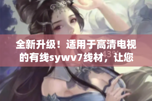 全新升级！适用于高清电视的有线sywv7线材，让您畅享视听盛宴