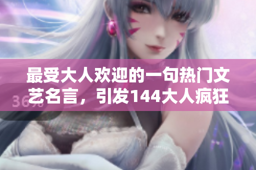 最受大人欢迎的一句热门文艺名言，引发144大人疯狂追捧