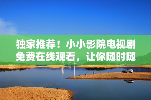 独家推荐！小小影院电视剧免费在线观看，让你随时随地追剧无压力！