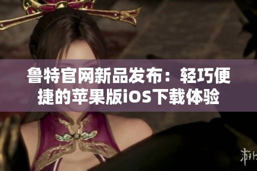 鲁特官网新品发布：轻巧便捷的苹果版iOS下载体验