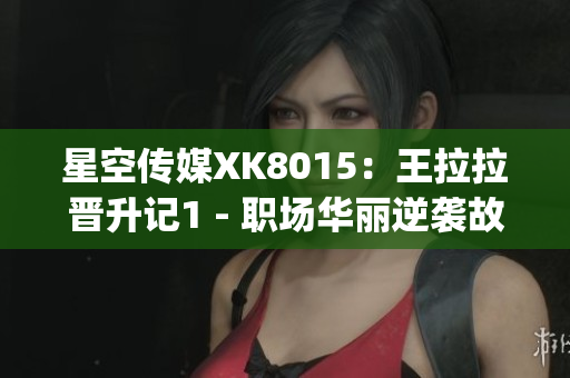 星空传媒XK8015：王拉拉晋升记1 - 职场华丽逆袭故事(1)