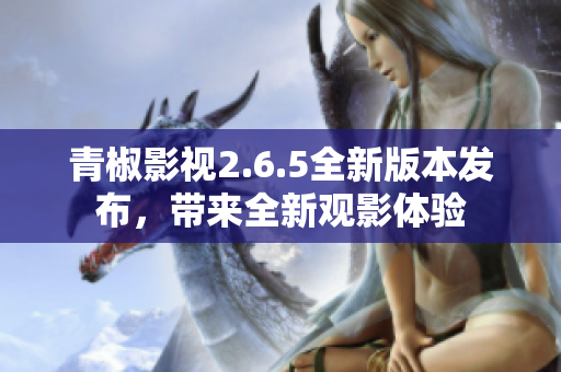 青椒影视2.6.5全新版本发布，带来全新观影体验