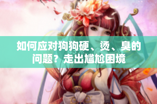 如何应对狗狗硬、烫、臭的问题？走出尴尬困境