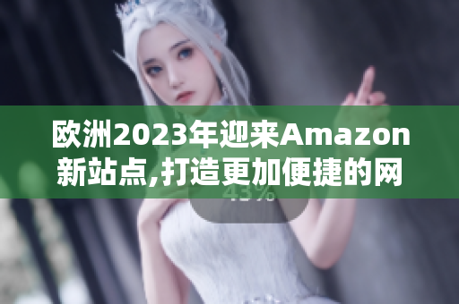 欧洲2023年迎来Amazon新站点,打造更加便捷的网络购物体验