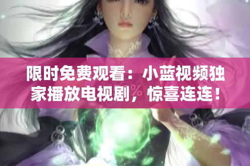 限时免费观看：小蓝视频独家播放电视剧，惊喜连连！